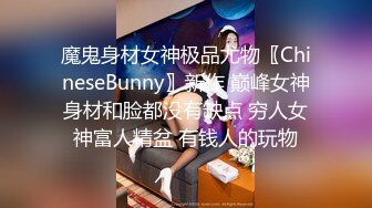 魔鬼身材女神极品尤物〖ChineseBunny〗新作 巅峰女神身材和脸都没有缺点 穷人女神富人精盆 有钱人的玩物