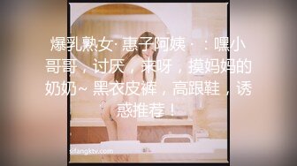 爆乳熟女· 惠子阿姨 · ：嘿小哥哥，讨厌，来呀，摸妈妈的奶奶~ 黑衣皮裤，高跟鞋，诱惑推荐！