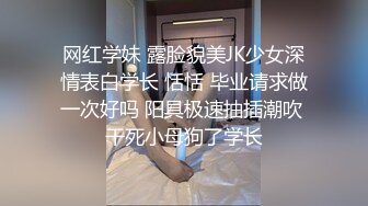 网红学妹 露脸貌美JK少女深情表白学长 恬恬 毕业请求做一次好吗 阳具极速抽插潮吹 干死小母狗了学长