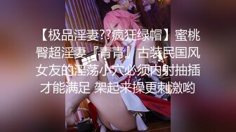 【极品淫妻??疯狂绿帽】蜜桃臀超淫妻『青青』古装民国风女友的淫荡小穴必须内射抽插才能满足 架起来操更刺激哟