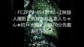 ：FC2PPV-4542791-【無個人撮影】素朴な貧乳素人ちゃん★初ハメ撮り～約70分先着割引500pt