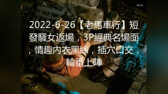 2022-6-26【老馬車行】短發騷女返場，3P經典名場面，情趣內衣黑絲，插穴口交，輪番上陣