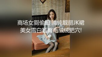 商场女厕偷拍 清纯靓丽JK裙美女雪白翘臀毛绒绒肥穴!