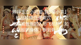 婷婷玉立小可爱『柠檬小茶』✿极品粉嫩白虎美穴，又粉又嫩又紧爸爸的人形飞机杯，如玉般的身体！酥到骨头里