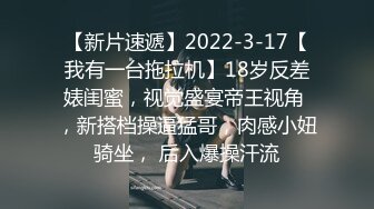 【新片速遞】2022-3-17【我有一台拖拉机】18岁反差婊闺蜜，视觉盛宴帝王视角 ，新搭档操逼猛哥，肉感小妞骑坐， 后入爆操汗流