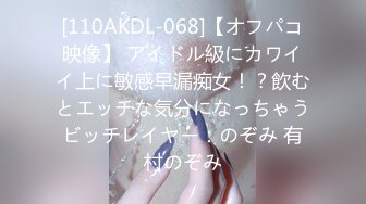 [110AKDL-068]【オフパコ映像】 アイドル級にカワイイ上に敏感早漏痴女！？飲むとエッチな気分になっちゃうビッチレイヤー：のぞみ 有村のぞみ