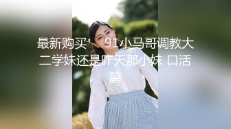 最新购买❤️91小马哥调教大二学妹还是昨天那小妹 口活篇