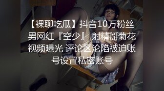 【裸聊吃瓜】抖音10万粉丝 男网红『空少』 射精掰菊花视频曝光 评论区沦陷被迫账号设置私密账号