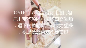 OSTP117 黑丝骚女【厦门妲己】带狗项圈小母狗口交啪啪，退下内裤骑乘后入大力猛操，很是诱惑喜欢不要错过