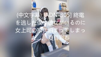 (中文字幕) [ADN-305] 終電を逃した僕は彼女がいるのに女上司の家に泊まってしまった…。 夏目彩春