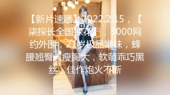 【新片速遞】2022.2.15，【柒探长全国探花】，3000网约外围，21岁极品嫩妹，蜂腰翘臀人瘦胸大，软萌乖巧黑丝，佳作炮火不断