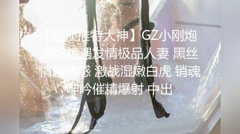 【超顶推特大神】GZ小刚炮 酒吧艳遇发情极品人妻 黑丝情趣诱惑 激战湿嫩白虎 销魂呻吟催精爆射 中出