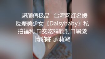 ✿超颜值极品✿台湾网红名媛反差美少女〖Daisybaby〗私拍福利 口交吃鸡颜射口爆激情啪啪 萝莉嫩