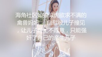 海角社区如狼似虎欲求不满的禽兽妈妈❤️自慰被儿子撞见，让儿子帮忙不愿意，只能强奸了自己的亲生儿子