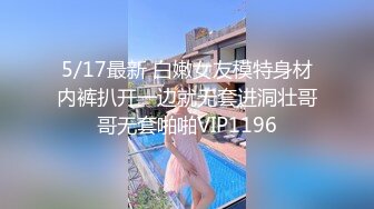 元老回归精彩依旧，漂亮外围妹近景抠穴出水，翘臀美乳后入爽翻