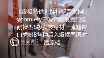 《终极特供》推特新晋大神layoomiety开发调教反差纯欲耐操型S级女友身材一流翘臀白虎粉B各种后入爆操国语对话原档