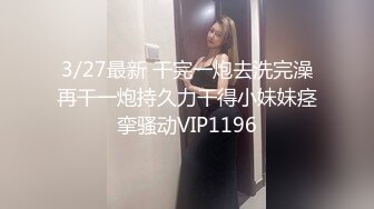 3/27最新 干完一炮去洗完澡再干一炮持久力干得小妹妹痉挛骚动VIP1196