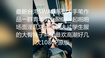 最新台湾SWAG系列大手笔作品一群青年男女聚到一起啪啪场面淫乱堪比岛国大片学生服的大臀妹子叫的最欢高潮好几次1080P原版