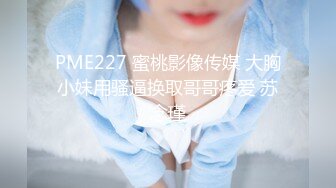 PME227 蜜桃影像传媒 大胸小妹用骚逼换取哥哥疼爱 苏念瑾