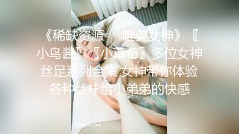 《稀缺资源❤️唯美女神》〖小鸟酱〗〖小草莓〗多位女神丝足系列合集 女神带你体验各种丝袜给小弟弟的快感