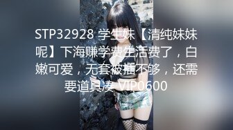 STP32928 学生妹【清纯妹妹呢】下海赚学费生活费了，白嫩可爱，无套被插不够，还需要道具凑 VIP0600