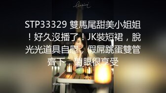 STP33329 雙馬尾甜美小姐姐！好久沒播了！JK裝短裙，脫光光道具自慰，假屌跳蛋雙管齊下，閉眼很享受