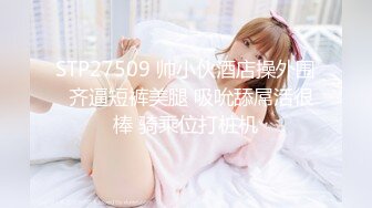 STP27509 帅小伙酒店操外围  齐逼短裤美腿 吸吮舔屌活很棒 骑乘位打桩机