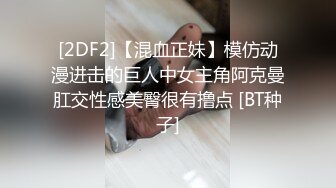 [2DF2]【混血正妹】模仿动漫进击的巨人中女主角阿克曼肛交性感美臀很有撸点 [BT种子]