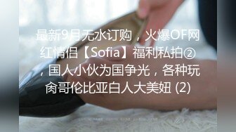 最新9月无水订购，火爆OF网红情侣【Sofia】福利私拍②，国人小伙为国争光，各种玩肏哥伦比亚白人大美妞 (2)