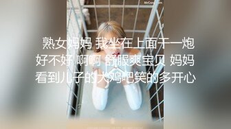   熟女妈妈 我坐在上面干一炮好不好 啊啊 舒服爽宝贝 妈妈看到儿子的大鸡吧笑的多开心