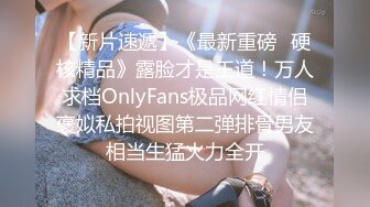 【新片速遞】《最新重磅✅硬核精品》露脸才是王道！万人求档OnlyFans极品网红情侣褒姒私拍视图第二弹排骨男友相当生猛火力全开