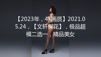 【2023年，4K画质】2021.05.24，【文轩探花】，极品超模二选一，精品美女