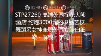 STP27260 高端外围探花大熊酒店 约炮3000元的极品艺校舞蹈系女神兼职外围女肤白细嫩 - 解锁一字马