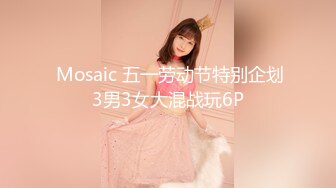  Mosaic 五一劳动节特别企划3男3女大混战玩6P