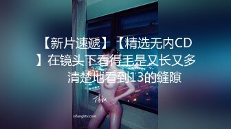 【新片速遞】【精选无内CD】在镜头下看得毛是又长又多❤️清楚地看到13的缝隙