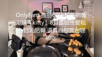 OnlyFans 推特60W粉絲網黃潮妹「kitty」8月露臉性愛私拍 巨乳肥臀 道具自慰露出啪啪吃