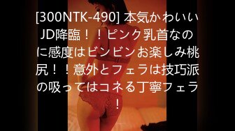 [300NTK-490] 本気かわいいJD降臨！！ピンク乳首なのに感度はビンビンお楽しみ桃尻！！意外とフェラは技巧派の吸ってはコネる丁寧フェラ！