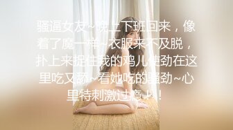 骚逼女友~晚上下班回来，像着了魔一样~衣服来不及脱，扑上来捉住我的鸡儿使劲在这里吃又舔~看她吃的骚劲~心里特刺激过瘾！！