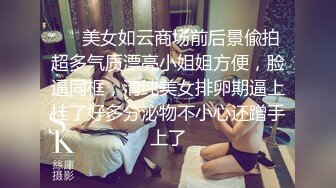 ❤️美女如云商场前后景偸拍超多气质漂亮小姐姐方便，脸逼同框，清纯美女排卵期逼上挂了好多分泌物不小心还蹭手上了