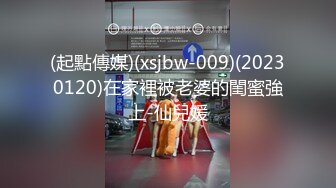 (起點傳媒)(xsjbw-009)(20230120)在家裡被老婆的閨蜜強上-仙兒媛