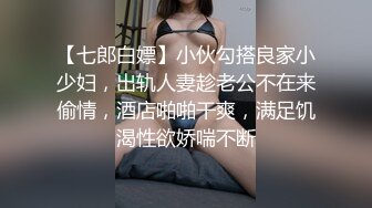 【七郎白嫖】小伙勾搭良家小少妇，出轨人妻趁老公不在来偷情，酒店啪啪干爽，满足饥渴性欲娇喘不断