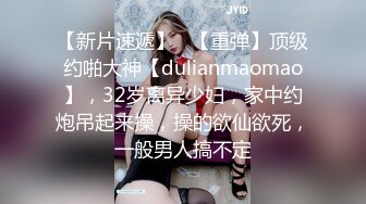 【新片速遞】   【重弹】顶级约啪大神【dulianmaomao】，32岁离异少妇，家中约炮吊起来操，操的欲仙欲死，一般男人搞不定