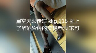 星空无限传媒 xkg 115 强上了醉酒昏睡的美艳老师 宋可