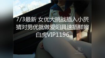 7/3最新 女优大挑战插入小屄猜对男优就做爱阳具速插鲜嫩白虎VIP1196