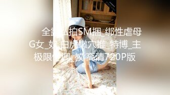 ❤️全露私拍SM捆_绑性虐母G女_奴 白虎嫩穴推_特博_主极限性调_教 高清720P版