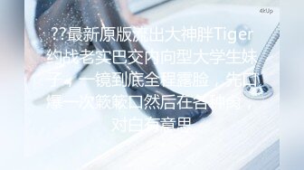 ??最新原版流出大神胖Tiger约战老实巴交内向型大学生妹子，一镜到底全程露脸，先口爆一次簌簌口然后在各种肏，对白有意思