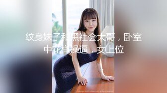 纹身妹子和黑社会大哥，卧室中花样操逼，女上位