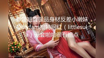 蜂腰翘臀极品身材反差小嫩妹Onlyfans推特网红（littlesula）无套啪啪很有撸点