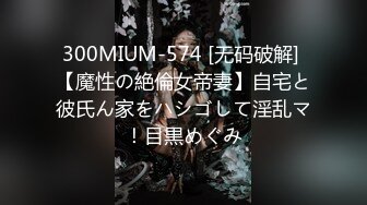 300MIUM-574 [无码破解] 【魔性の絶倫女帝妻】自宅と彼氏ん家をハシゴして淫乱マ！目黒めぐみ