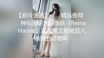 【新片速遞】  ❤️精品推荐❤️神似思妮大马美妖『Reina Hanno』深喉黑又粗被后入爆操的嘤嘤叫 